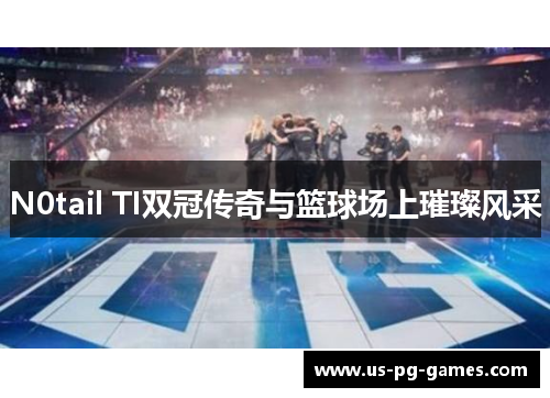 N0tail TI双冠传奇与篮球场上璀璨风采