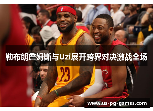 勒布朗詹姆斯与Uzi展开跨界对决激战全场